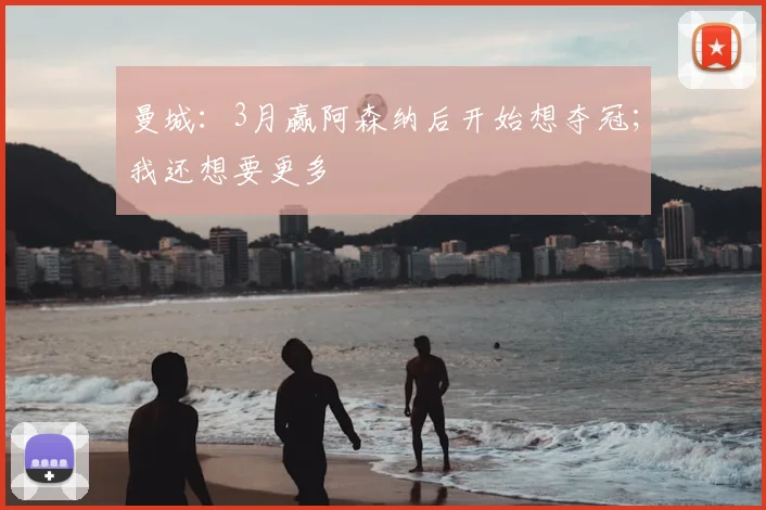 曼城：3月赢阿森纳后开始想夺冠；我还想要更多