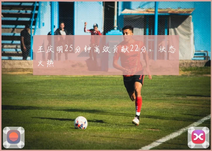 王庆明25分钟高效贡献22分，状态火热