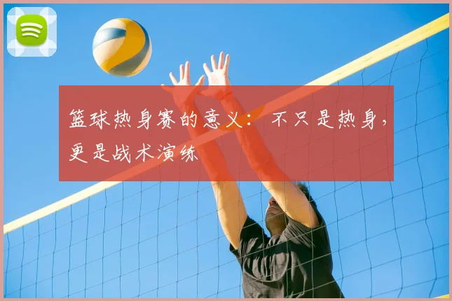 篮球热身赛的意义:不只是热身,更是战术演练