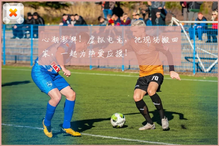 心潮澎湃！虚拟电竞，把现场搬回家，一起为热爱应援！