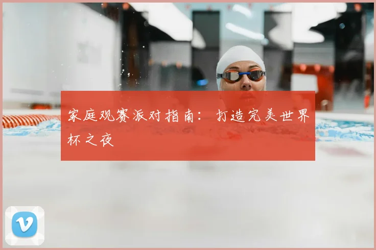 家庭观赛派对指南：打造完美世界杯之夜