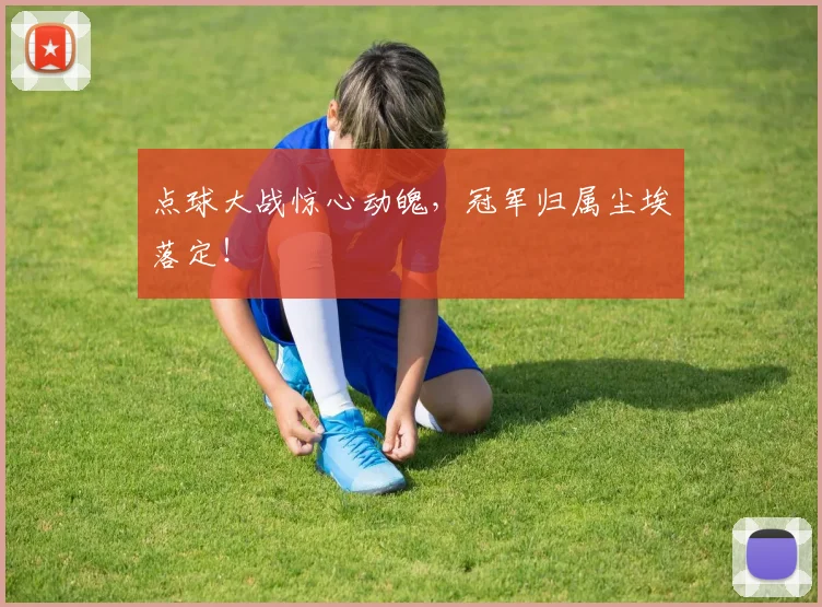 点球大战惊心动魄,冠军归属尘埃落定!
