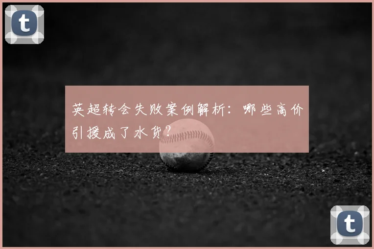 英超转会失败案例解析：哪些高价引援成了水货？