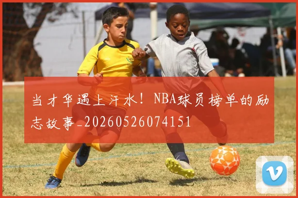当才华遇上汗水！NBA球员榜单的励志故事_20260526074151