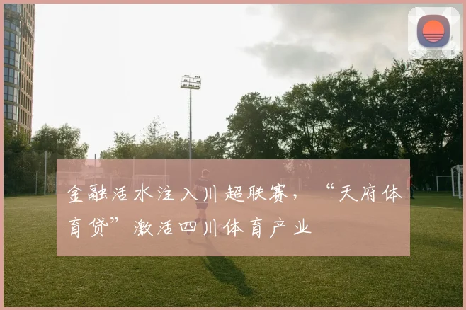 金融活水注入川超联赛，“天府体育贷”激活四川体育产业