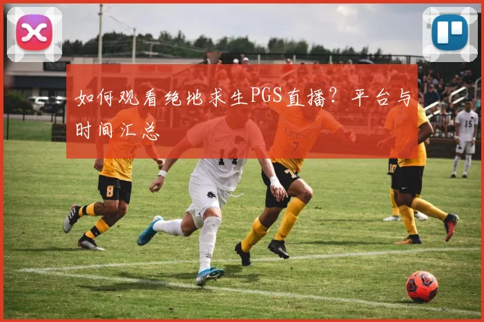 如何观看绝地求生PGS直播？平台与时间汇总