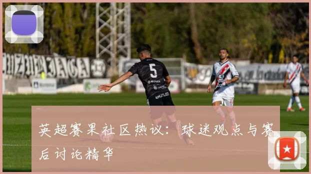 英超赛果社区热议：球迷观点与赛后讨论精华