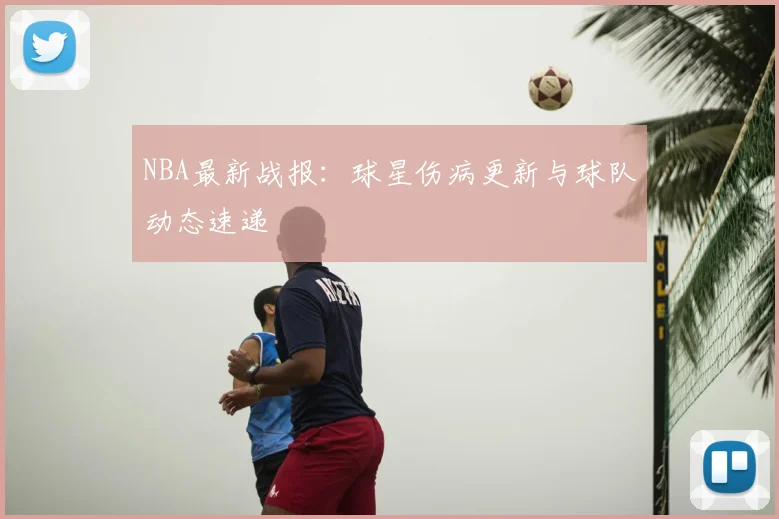 NBA最新战报:球星伤病更新与球队动态速递