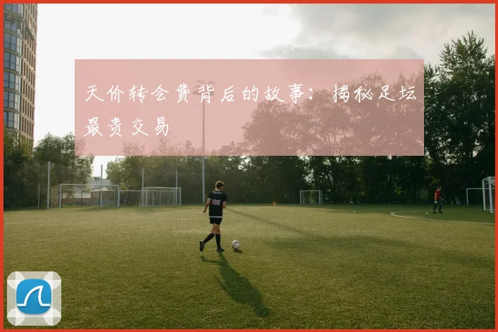 天价转会费背后的故事:揭秘足坛最贵交易