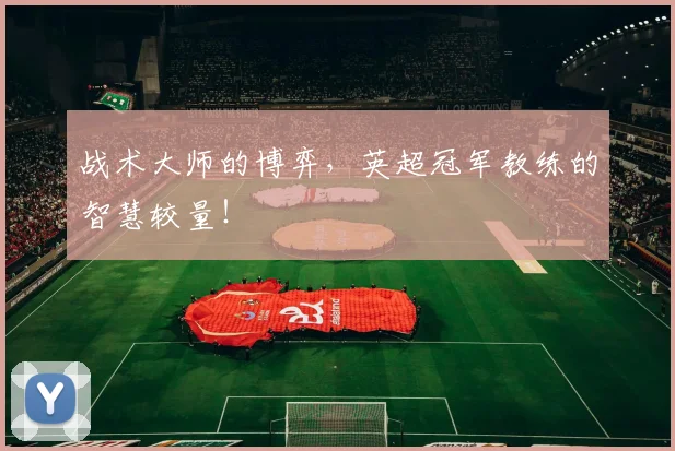 战术大师的博弈，英超冠军教练的智慧较量！