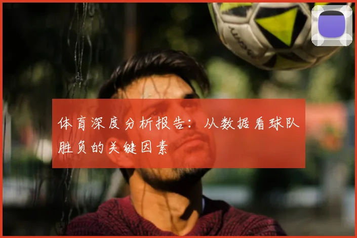 体育深度分析报告：从数据看球队胜负的关键因素