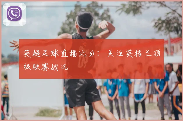 英超足球直播比分：关注英格兰顶级联赛战况