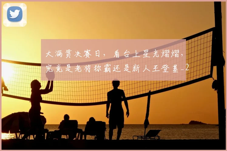 大满贯决赛日，看台上星光熠熠，究竟是老将称霸还是新人王登基_20260526073600