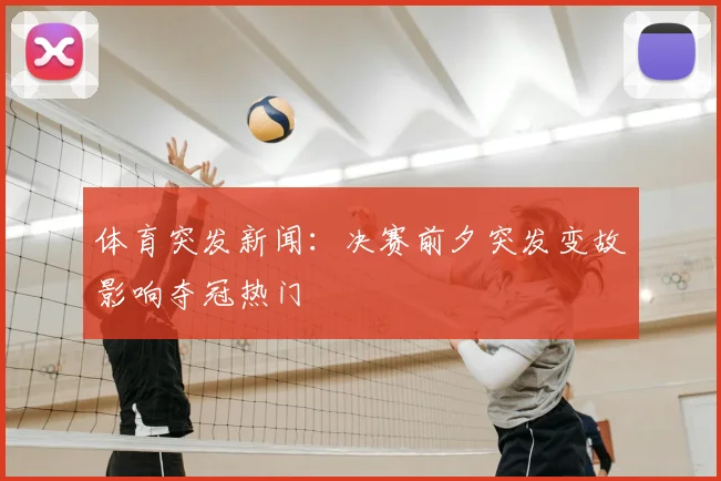 体育突发新闻：决赛前夕突发变故影响夺冠热门