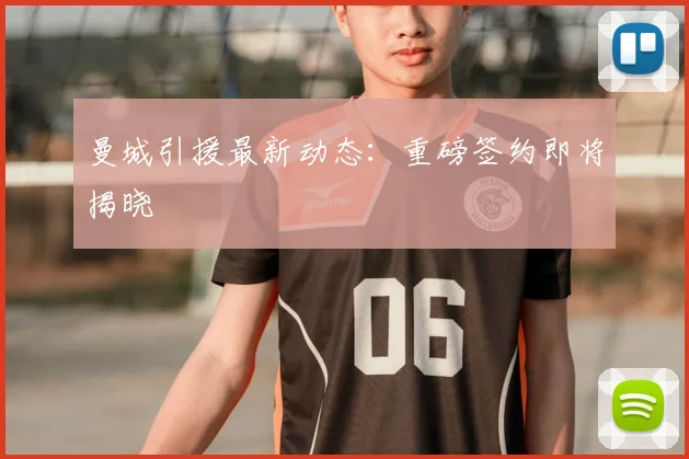 曼城引援最新动态:重磅签约即将揭晓