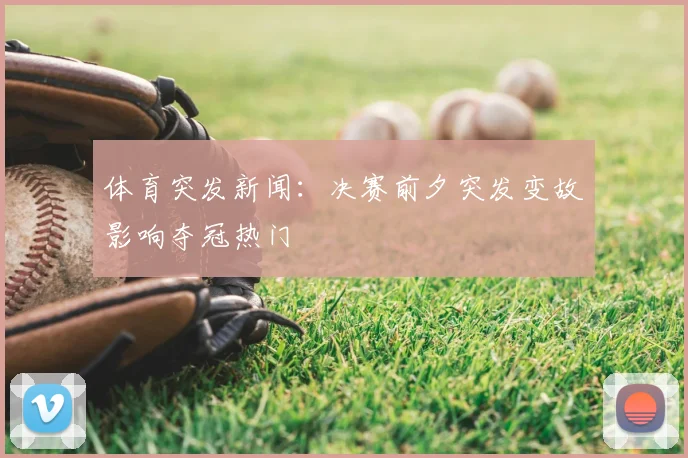 体育突发新闻：决赛前夕突发变故影响夺冠热门
