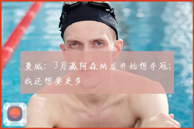 曼城:3月赢阿森纳后开始想夺冠;我还想要更多