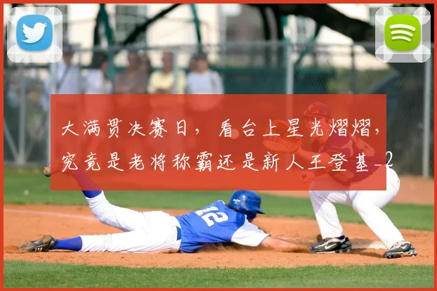 大满贯决赛日,看台上星光熠熠,究竟是老将称霸还是新人王登基_20260526073600