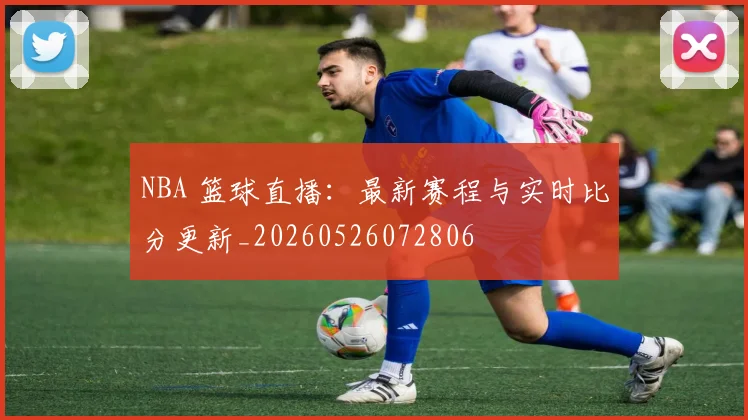 NBA 篮球直播:最新赛程与实时比分更新_20260526072806