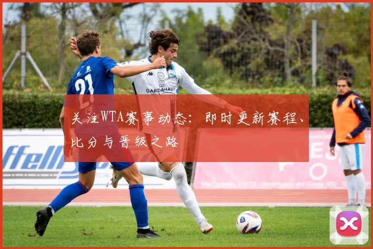 关注WTA赛事动态：即时更新赛程、比分与晋级之路