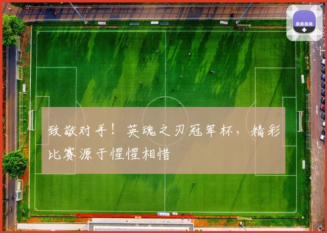 致敬对手!英魂之刃冠军杯,精彩比赛源于惺惺相惜