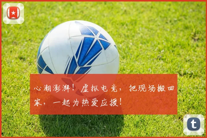 心潮澎湃!虚拟电竞,把现场搬回家,一起为热爱应援!
