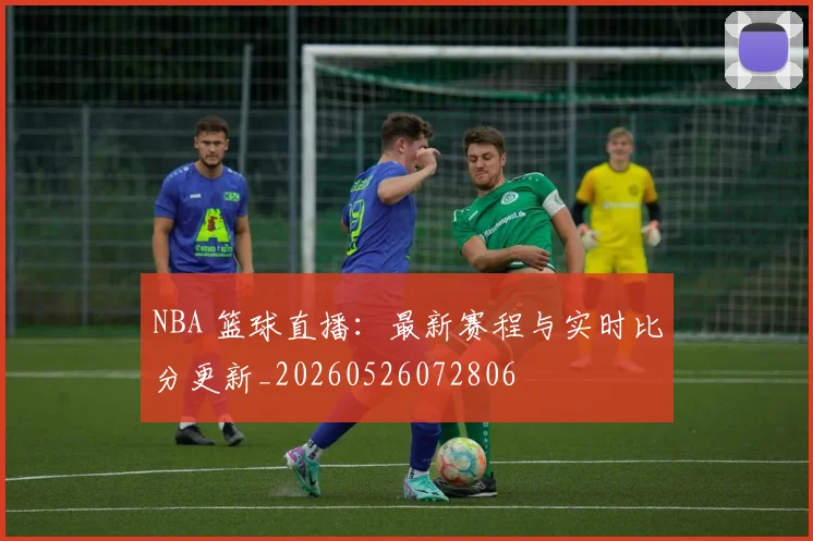 NBA 篮球直播:最新赛程与实时比分更新_20260526072806