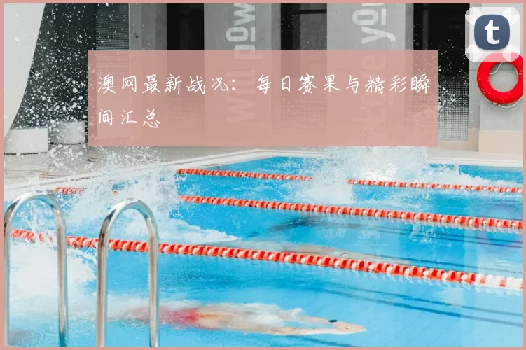 澳网最新战况：每日赛果与精彩瞬间汇总