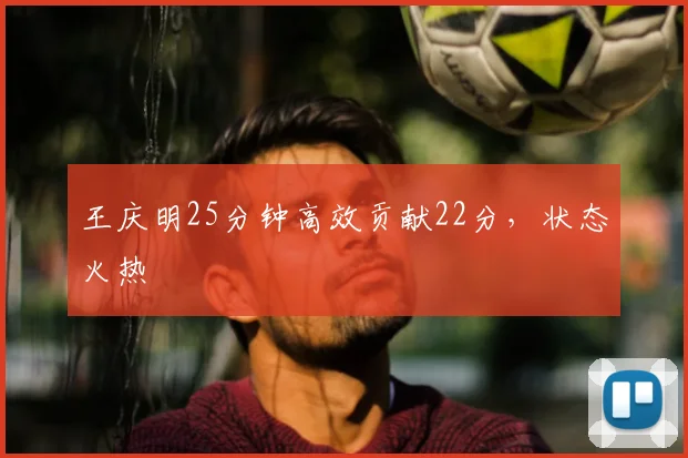 王庆明25分钟高效贡献22分,状态火热