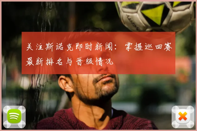 关注斯诺克即时新闻：掌握巡回赛最新排名与晋级情况