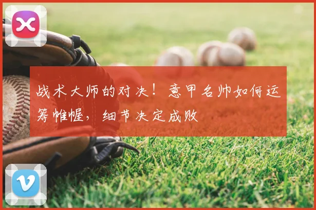 战术大师的对决！意甲名帅如何运筹帷幄，细节决定成败