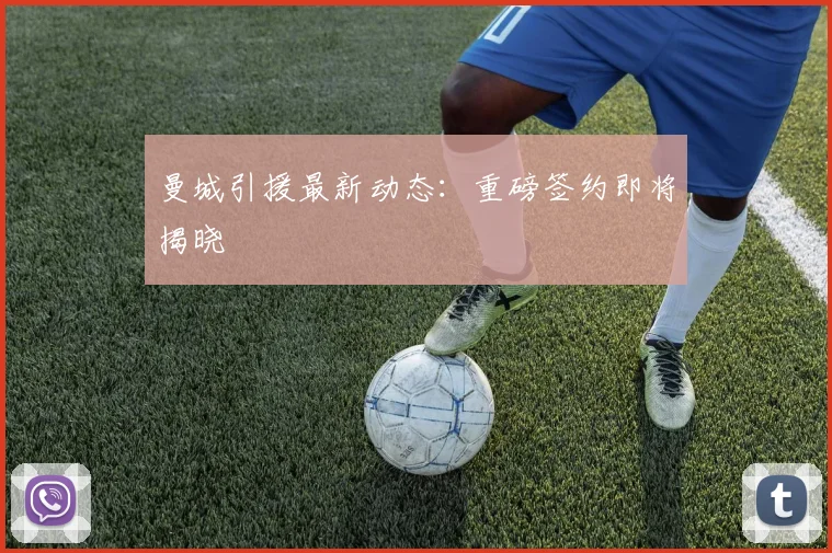 曼城引援最新动态：重磅签约即将揭晓