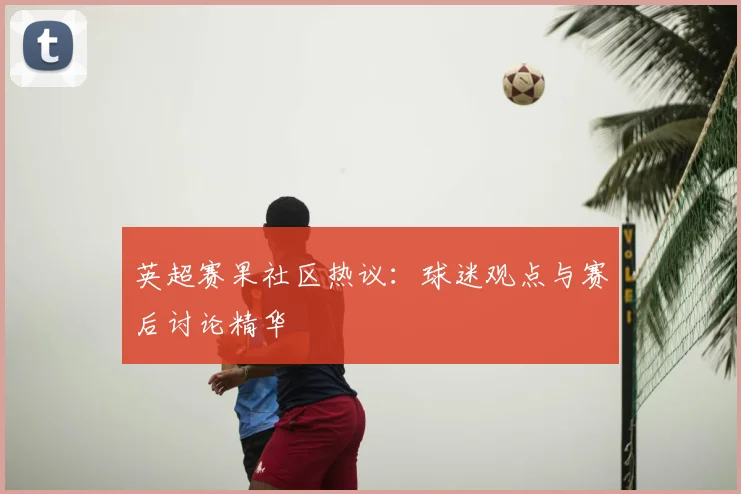 英超赛果社区热议：球迷观点与赛后讨论精华