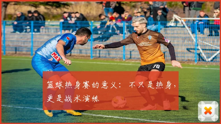 篮球热身赛的意义:不只是热身,更是战术演练