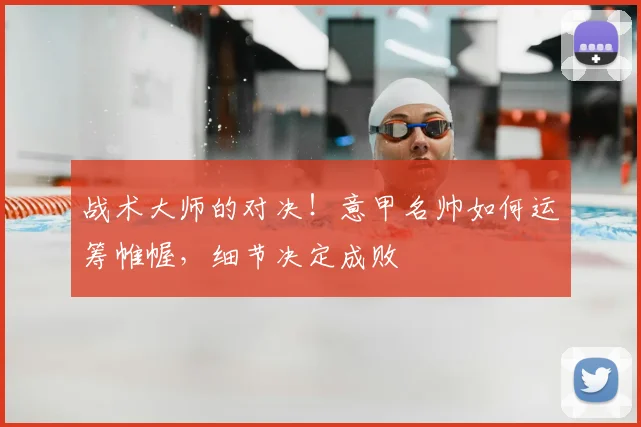 战术大师的对决！意甲名帅如何运筹帷幄，细节决定成败