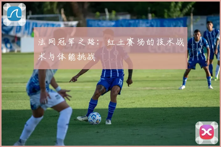 法网冠军之路:红土赛场的技术战术与体能挑战