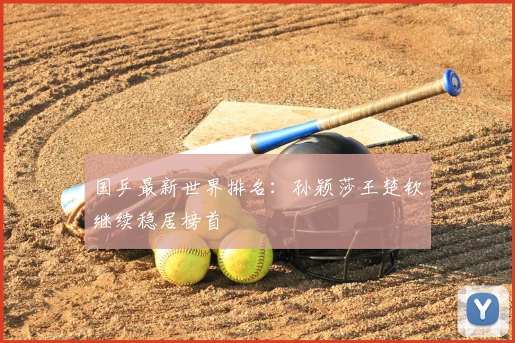 国乒最新世界排名:孙颖莎王楚钦继续稳居榜首