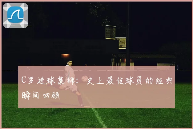 C罗进球集锦：史上最佳球员的经典瞬间回顾