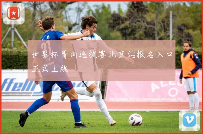 世界杯青训选拔赛北京站报名入口正式上线