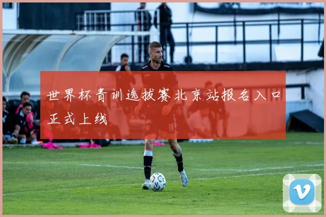 世界杯青训选拔赛北京站报名入口正式上线
