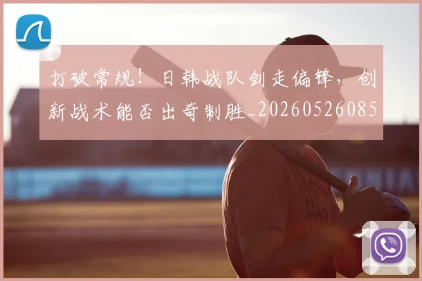 打破常规!日韩战队剑走偏锋,创新战术能否出奇制胜_20260526085032
